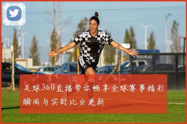 足球360直播带你畅享全球赛事精彩瞬间与实时比分更新