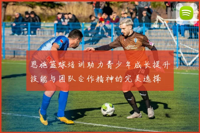 恩施篮球培训助力青少年成长提升技能与团队合作精神的完美选择