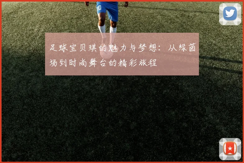 足球宝贝琪的魅力与梦想：从绿茵场到时尚舞台的精彩旅程