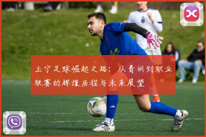 玉宁足球崛起之路：从青训到职业联赛的辉煌历程与未来展望