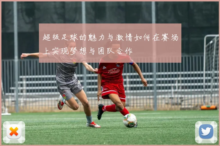 超级足球的魅力与激情如何在赛场上实现梦想与团队合作