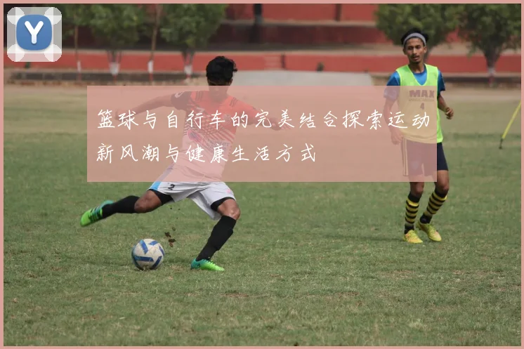 篮球与自行车的完美结合探索运动新风潮与健康生活方式