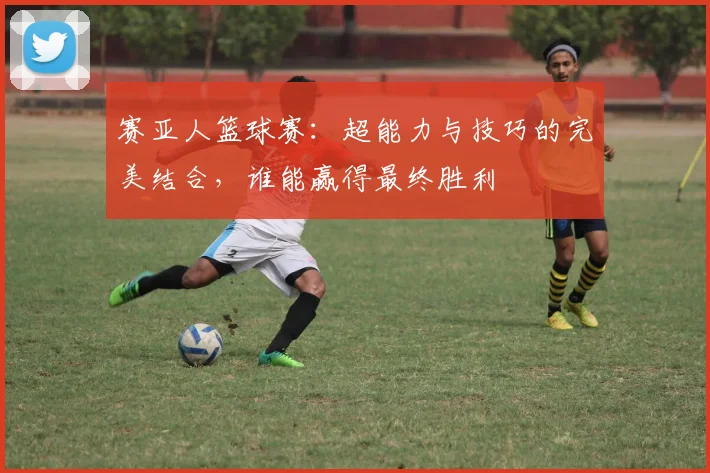 赛亚人篮球赛：超能力与技巧的完美结合，谁能赢得最终胜利