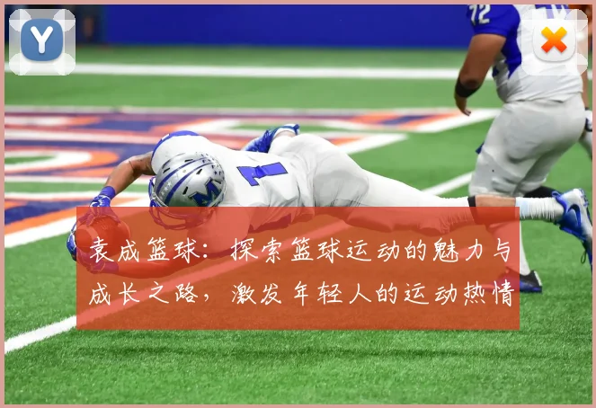 袁成篮球：探索篮球运动的魅力与成长之路，激发年轻人的运动热情与团队精神