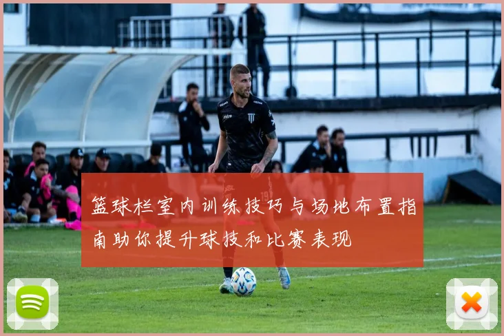 篮球栏室内训练技巧与场地布置指南助你提升球技和比赛表现