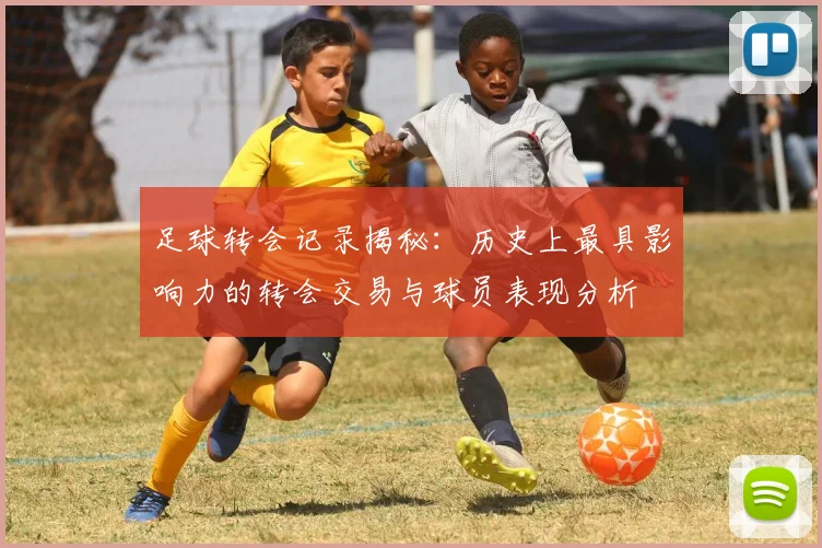 足球转会记录揭秘：历史上最具影响力的转会交易与球员表现分析