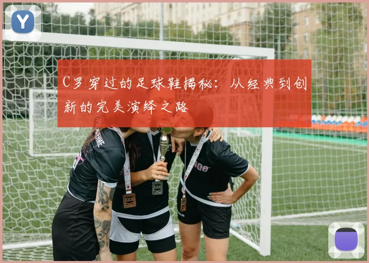 C罗穿过的足球鞋揭秘：从经典到创新的完美演绎之路