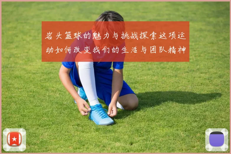 岩头篮球的魅力与挑战探索这项运动如何改变我们的生活与团队精神