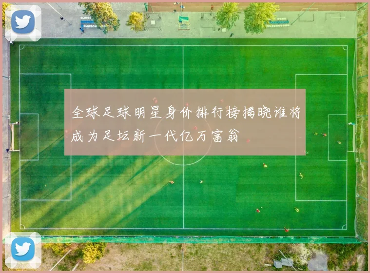 全球足球明星身价排行榜揭晓谁将成为足坛新一代亿万富翁