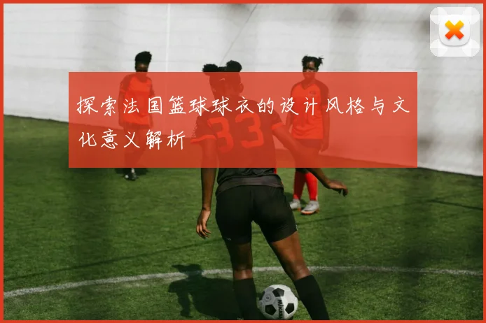 探索法国篮球球衣的设计风格与文化意义解析