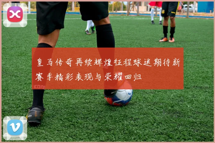 皇马传奇再续辉煌征程球迷期待新赛季精彩表现与荣耀回归